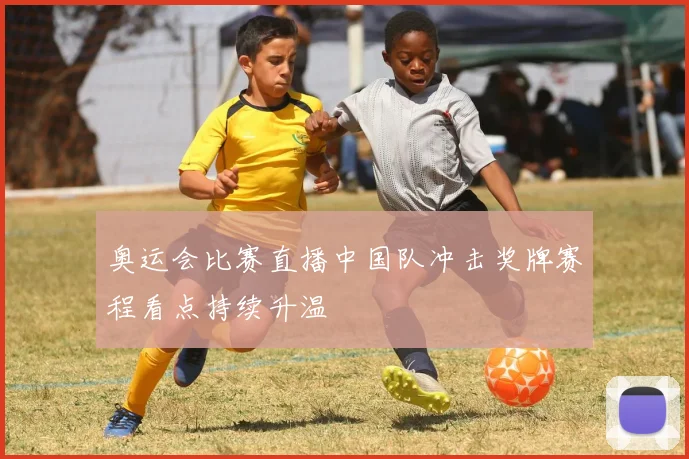 奥运会比赛直播中国队冲击奖牌赛程看点持续升温
