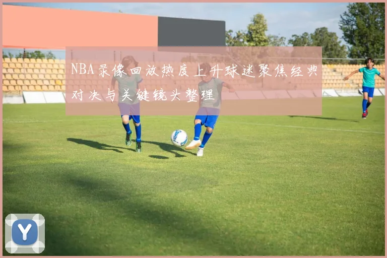 NBA录像回放热度上升球迷聚焦经典对决与关键镜头整理