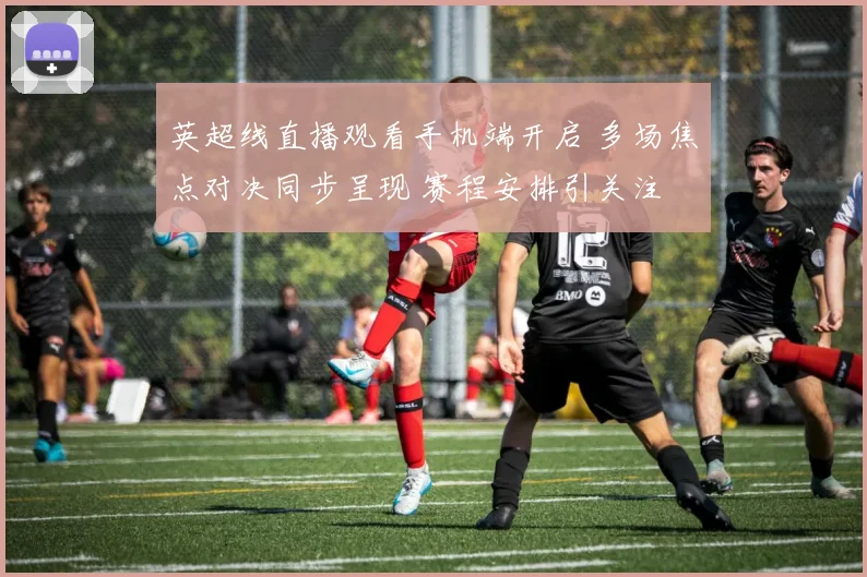 英超线直播观看手机端开启 多场焦点对决同步呈现 赛程安排引关注