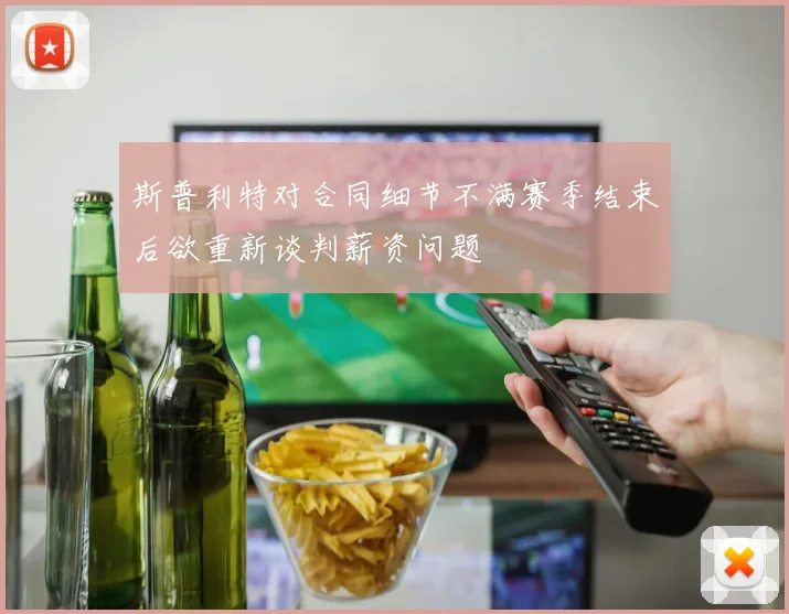 斯普利特对合同细节不满赛季结束后欲重新谈判薪资问题