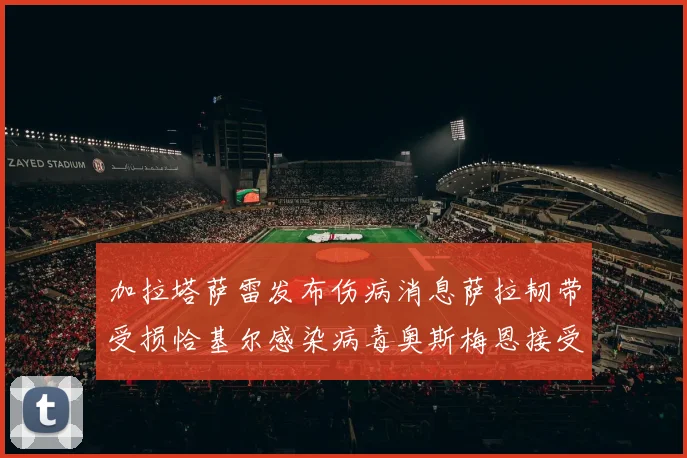 加拉塔萨雷发布伤病消息萨拉韧带受损恰基尔感染病毒奥斯梅恩接受治疗