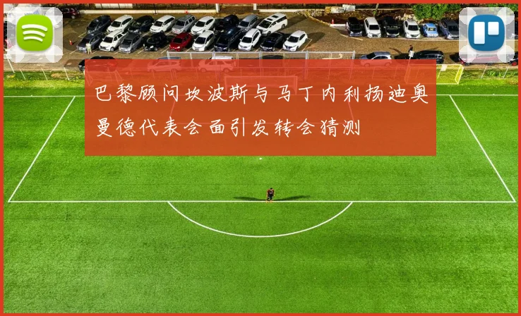 巴黎顾问坎波斯与马丁内利扬迪奥曼德代表会面引发转会猜测