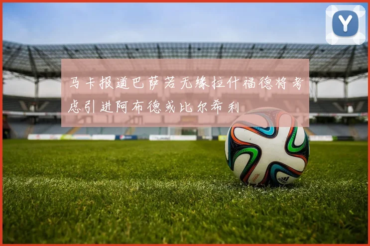 马卡报道巴萨若无缘拉什福德将考虑引进阿布德或比尔希利
