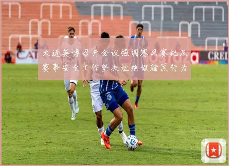 大连英博召开会议强调赛风赛纪及赛事安全工作坚决杜绝假赌黑行为