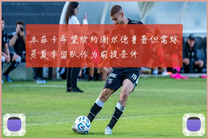 本菲卡希望续约谢尔德鲁普但需球员夏季留队作为前提条件