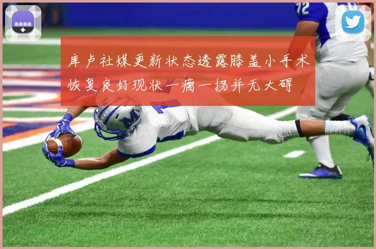 库卢社媒更新状态透露膝盖小手术恢复良好现状一瘸一拐并无大碍