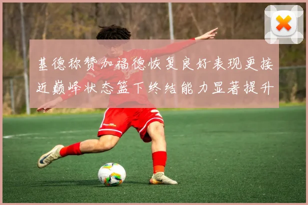 基德称赞加福德恢复良好表现更接近巅峰状态篮下终结能力显著提升
