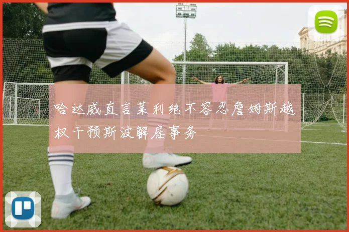 哈达威直言莱利绝不容忍詹姆斯越权干预斯波解雇事务