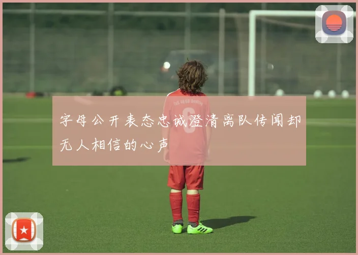 字母公开表态忠诚澄清离队传闻却无人相信的心声