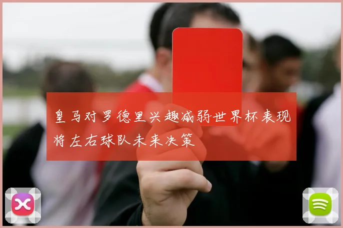 皇马对罗德里兴趣减弱世界杯表现将左右球队未来决策